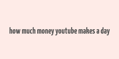 how much money youtube makes a day