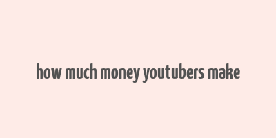 how much money youtubers make