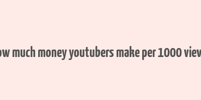 how much money youtubers make per 1000 views