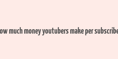 how much money youtubers make per subscriber