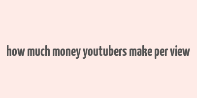 how much money youtubers make per view