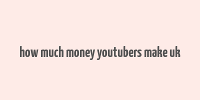 how much money youtubers make uk