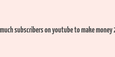 how much subscribers on youtube to make money 2023