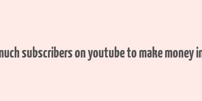 how much subscribers on youtube to make money in india