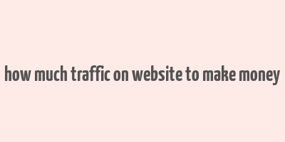 how much traffic on website to make money