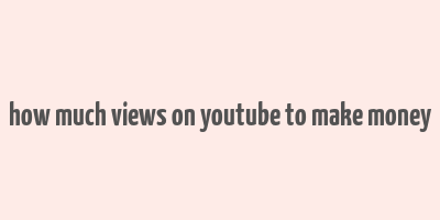 how much views on youtube to make money