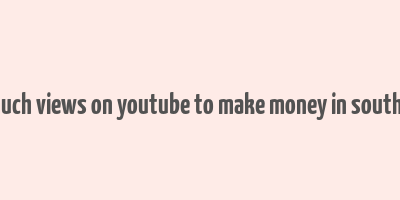 how much views on youtube to make money in south africa