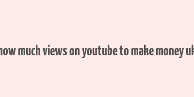 how much views on youtube to make money uk