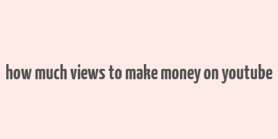 how much views to make money on youtube