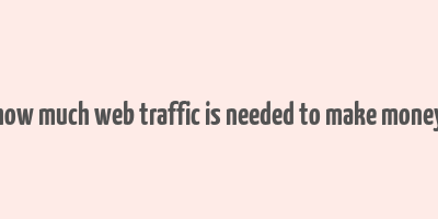 how much web traffic is needed to make money