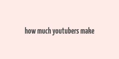 how much youtubers make