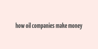 how oil companies make money