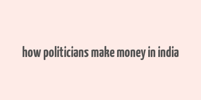 how politicians make money in india