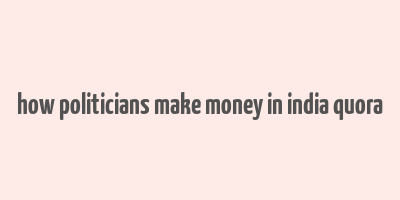 how politicians make money in india quora