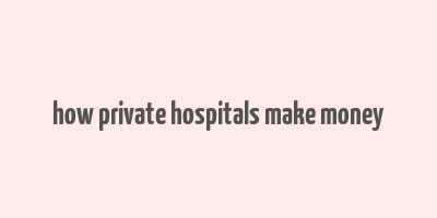 how private hospitals make money