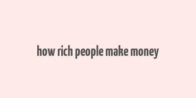 how rich people make money