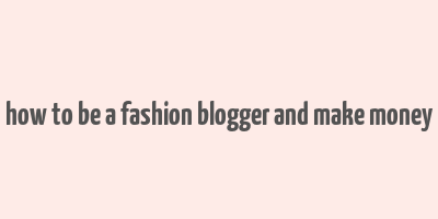 how to be a fashion blogger and make money