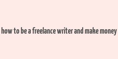 how to be a freelance writer and make money