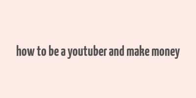 how to be a youtuber and make money