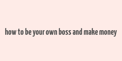 how to be your own boss and make money