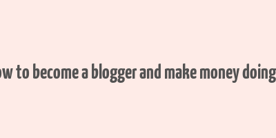 how to become a blogger and make money doing it