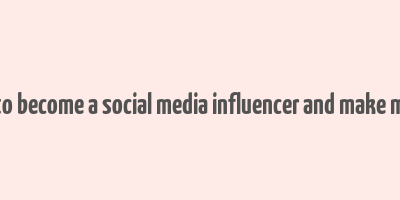 how to become a social media influencer and make money