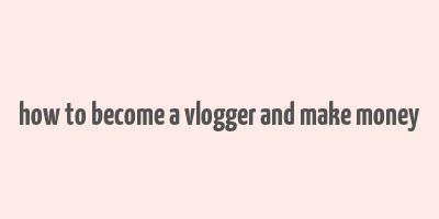 how to become a vlogger and make money