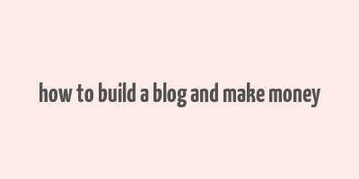 how to build a blog and make money