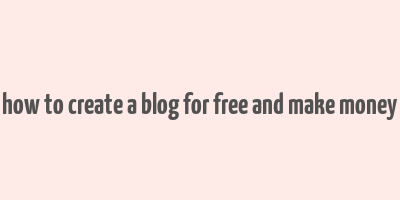 how to create a blog for free and make money