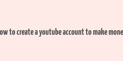 how to create a youtube account to make money