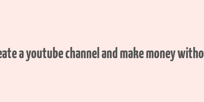 how to create a youtube channel and make money without making