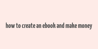 how to create an ebook and make money