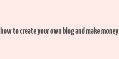 how to create your own blog and make money