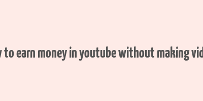 how to earn money in youtube without making videos