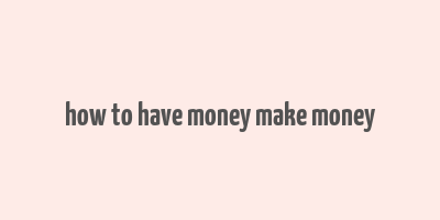 how to have money make money