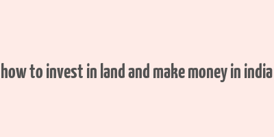 how to invest in land and make money in india