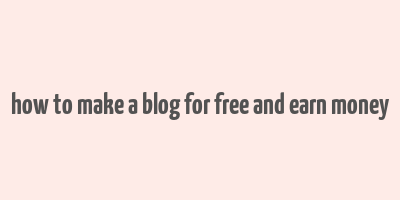 how to make a blog for free and earn money