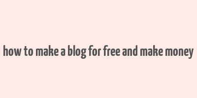 how to make a blog for free and make money