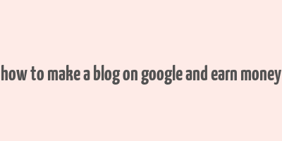 how to make a blog on google and earn money