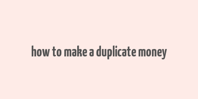 how to make a duplicate money