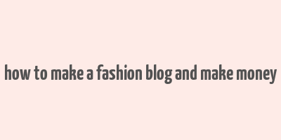 how to make a fashion blog and make money