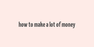 how to make a lot of money