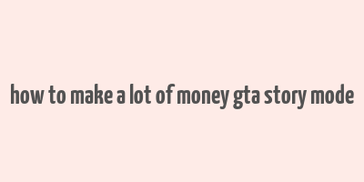 how to make a lot of money gta story mode