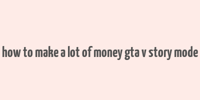 how to make a lot of money gta v story mode