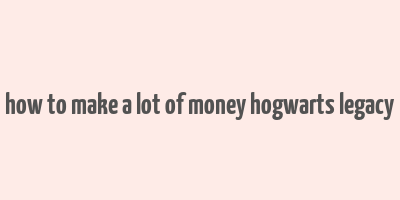 how to make a lot of money hogwarts legacy