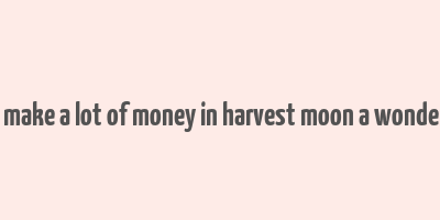 how to make a lot of money in harvest moon a wonderful life