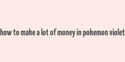 how to make a lot of money in pokemon violet