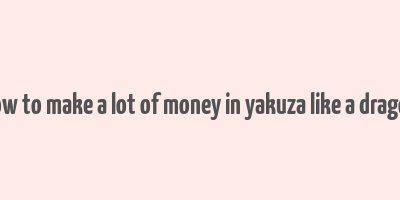 how to make a lot of money in yakuza like a dragon