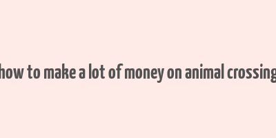 how to make a lot of money on animal crossing