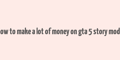 how to make a lot of money on gta 5 story mode